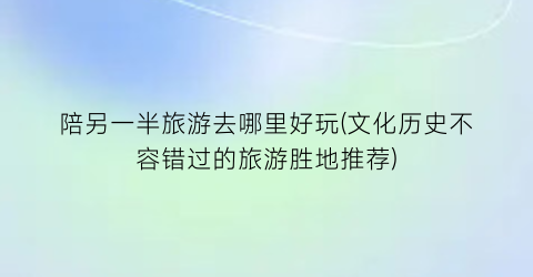 陪另一半旅游去哪里好玩(文化历史不容错过的旅游胜地推荐)