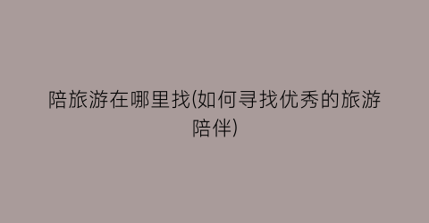 陪旅游在哪里找(如何寻找优秀的旅游陪伴)