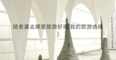 陪老婆去哪里旅游好呢(我的旅游选择)