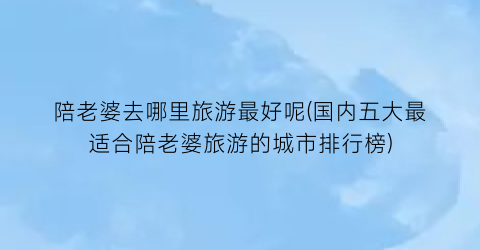 陪老婆去哪里旅游最好呢(国内五大最适合陪老婆旅游的城市排行榜)