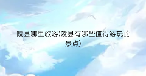 陵县哪里旅游(陵县有哪些值得游玩的景点)