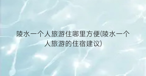 陵水一个人旅游住哪里方便(陵水一个人旅游的住宿建议)