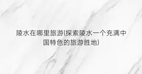 陵水在哪里旅游(探索陵水一个充满中国特色的旅游胜地)