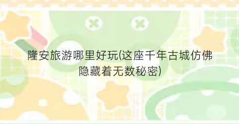 隆安旅游哪里好玩(这座千年古城仿佛隐藏着无数秘密)
