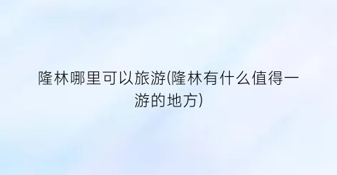 隆林哪里可以旅游(隆林有什么值得一游的地方)