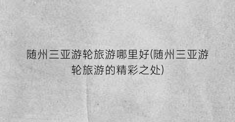 随州三亚游轮旅游哪里好(随州三亚游轮旅游的精彩之处)