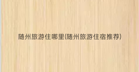 随州旅游住哪里(随州旅游住宿推荐)