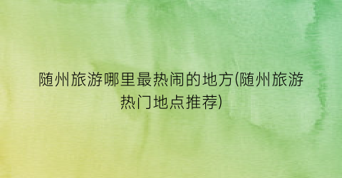 随州旅游哪里最热闹的地方(随州旅游热门地点推荐)