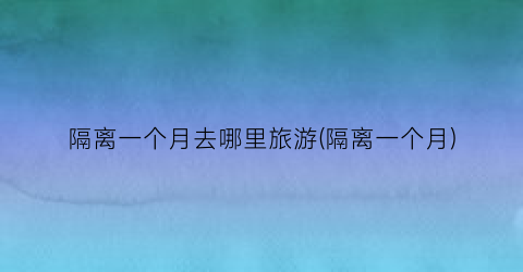 隔离一个月去哪里旅游(隔离一个月)