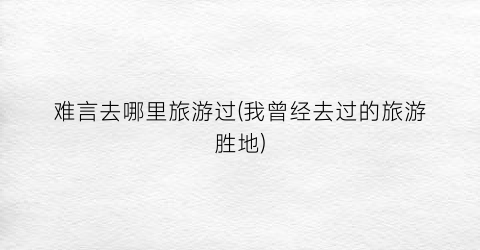 难言去哪里旅游过(我曾经去过的旅游胜地)