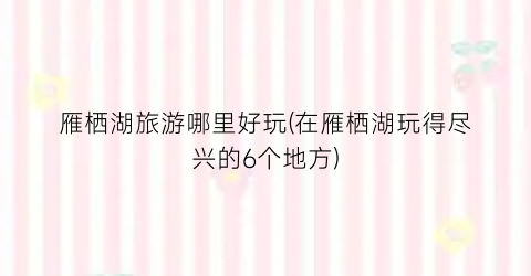 雁栖湖旅游哪里好玩(在雁栖湖玩得尽兴的6个地方)