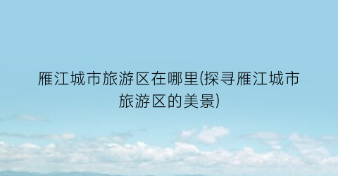 雁江城市旅游区在哪里(探寻雁江城市旅游区的美景)
