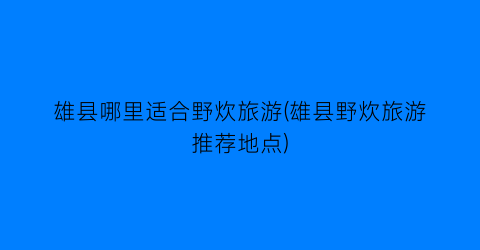 雄县哪里适合野炊旅游(雄县野炊旅游推荐地点)