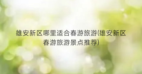 雄安新区哪里适合春游旅游(雄安新区春游旅游景点推荐)