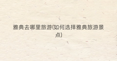 雅典去哪里旅游(如何选择雅典旅游景点)