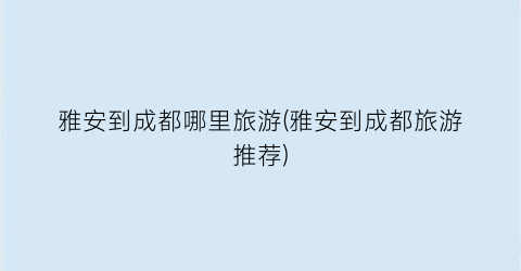 雅安到成都哪里旅游(雅安到成都旅游推荐)