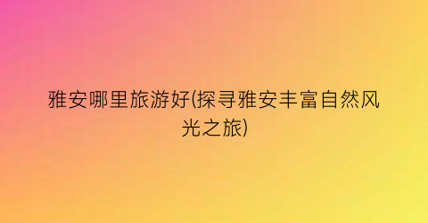 雅安哪里旅游好(探寻雅安丰富自然风光之旅)
