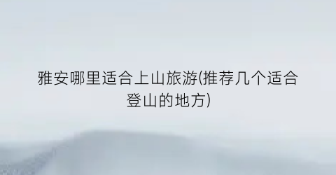 雅安哪里适合上山旅游(推荐几个适合登山的地方)