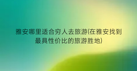 雅安哪里适合穷人去旅游(在雅安找到最具性价比的旅游胜地)