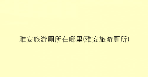 雅安旅游厕所在哪里(雅安旅游厕所)