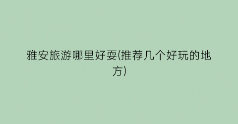 雅安旅游哪里好耍(推荐几个好玩的地方)