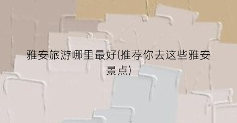雅安旅游哪里最好(推荐你去这些雅安景点)