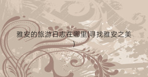 雅安的旅游日志在哪里(寻找雅安之美)