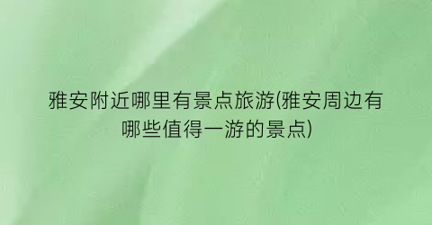 雅安附近哪里有景点旅游(雅安周边有哪些值得一游的景点)