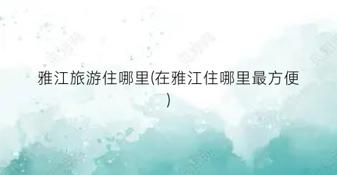 雅江旅游住哪里(在雅江住哪里最方便)