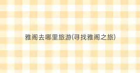 雅阁去哪里旅游(寻找雅阁之旅)
