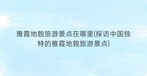 雅霞地貌旅游景点在哪里(探访中国独特的雅霞地貌旅游景点)
