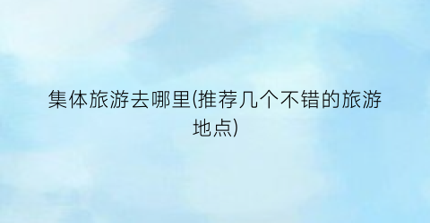 集体旅游去哪里(推荐几个不错的旅游地点)