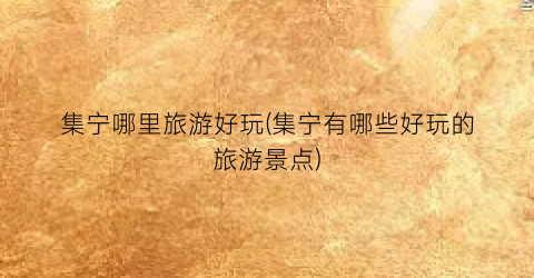 集宁哪里旅游好玩(集宁有哪些好玩的旅游景点)