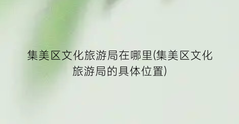 集美区文化旅游局在哪里(集美区文化旅游局的具体位置)