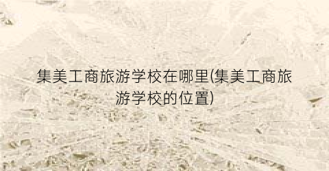 集美工商旅游学校在哪里(集美工商旅游学校的位置)