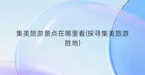 集美旅游景点在哪里看(探寻集美旅游胜地)