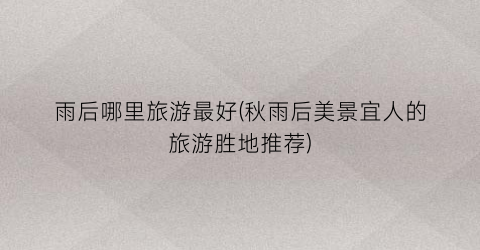 雨后哪里旅游最好(秋雨后美景宜人的旅游胜地推荐)