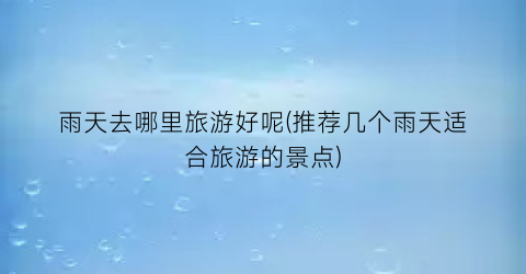 雨天去哪里旅游好呢(推荐几个雨天适合旅游的景点)