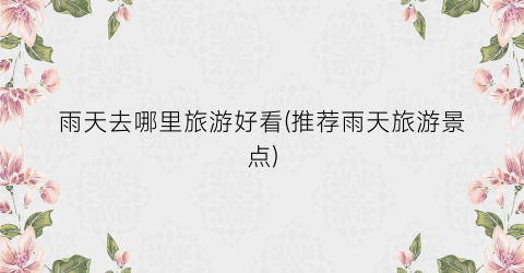 雨天去哪里旅游好看(推荐雨天旅游景点)