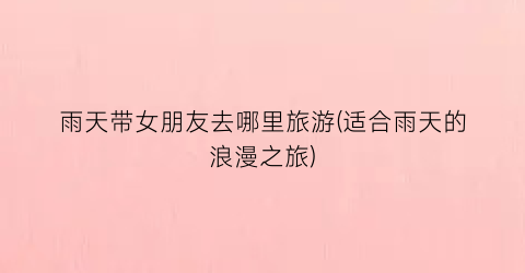 雨天带女朋友去哪里旅游(适合雨天的浪漫之旅)