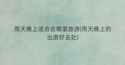 雨天晚上适合去哪里旅游(雨天晚上的出游好去处)