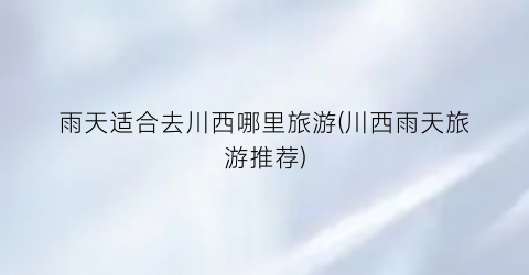 雨天适合去川西哪里旅游(川西雨天旅游推荐)