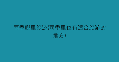 雨季哪里旅游(雨季里也有适合旅游的地方)