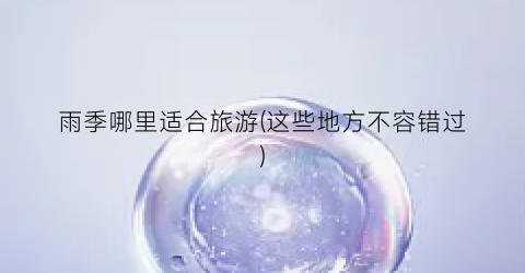 雨季哪里适合旅游(这些地方不容错过)