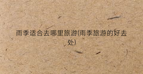 雨季适合去哪里旅游(雨季旅游的好去处)