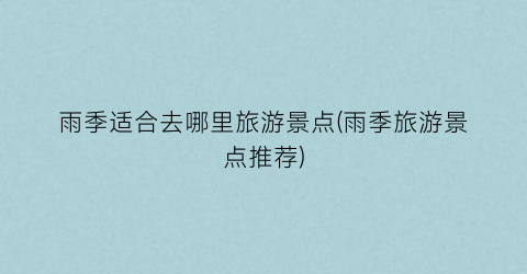 雨季适合去哪里旅游景点(雨季旅游景点推荐)