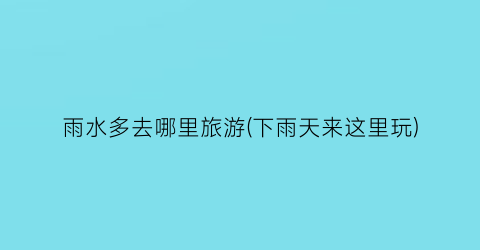 雨水多去哪里旅游(下雨天来这里玩)