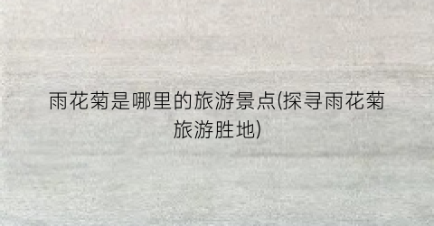 雨花菊是哪里的旅游景点(探寻雨花菊旅游胜地)