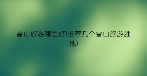 雪山旅游哪里好(推荐几个雪山旅游胜地)