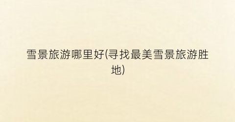 雪景旅游哪里好(寻找最美雪景旅游胜地)